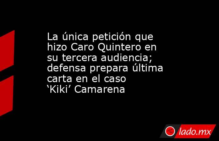 La única petición que hizo Caro Quintero en su tercera audiencia; defensa prepara última carta en el caso ‘Kiki’ Camarena . Noticias en tiempo real