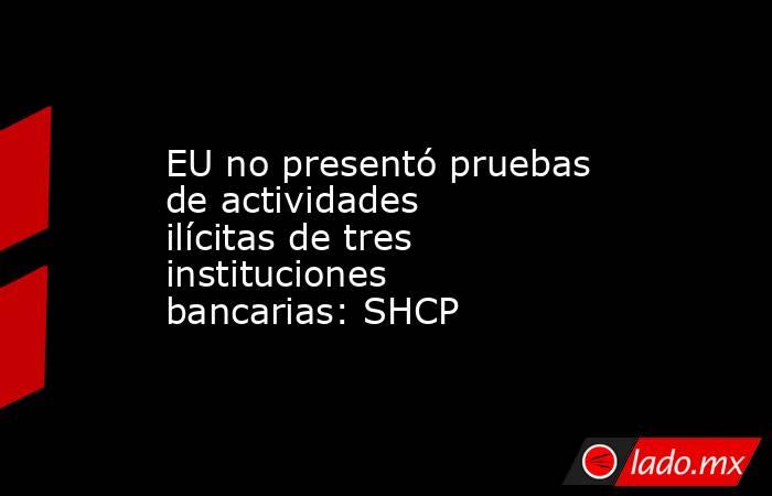 EU no presentó pruebas de actividades ilícitas de tres instituciones bancarias: SHCP. Noticias en tiempo real