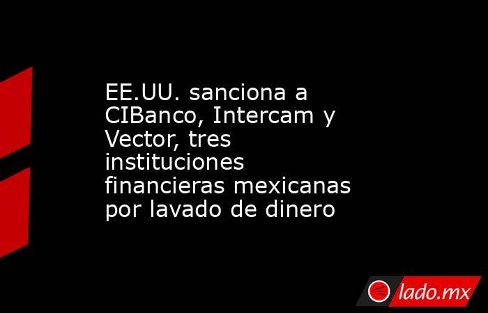 EE.UU. sanciona a CIBanco, Intercam y Vector, tres instituciones financieras mexicanas por lavado de dinero. Noticias en tiempo real