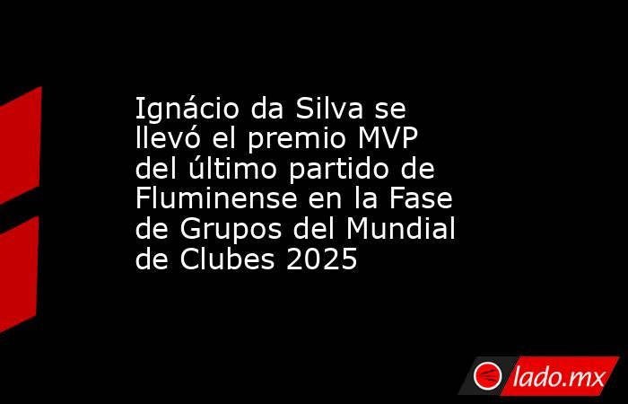 Ignácio da Silva se llevó el premio MVP del último partido de Fluminense en la Fase de Grupos del Mundial de Clubes 2025. Noticias en tiempo real