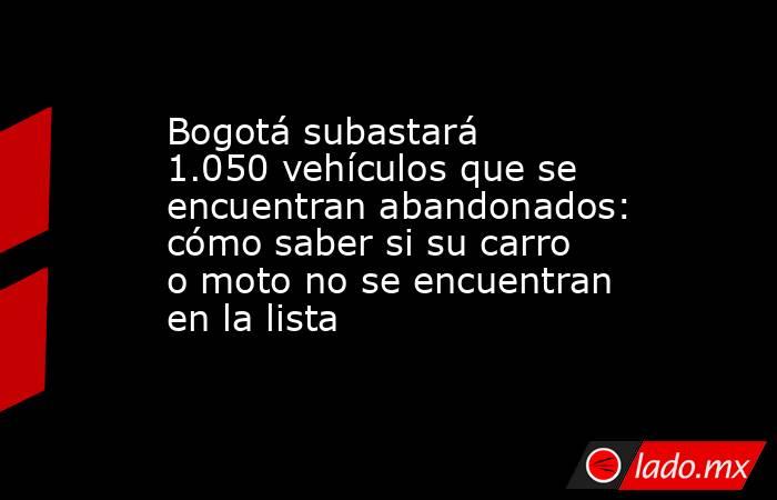 Bogotá subastará 1.050 vehículos que se encuentran abandonados: cómo saber si su carro o moto no se encuentran en la lista. Noticias en tiempo real