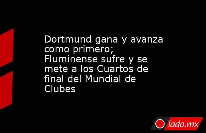 Dortmund gana y avanza como primero; Fluminense sufre y se mete a los Cuartos de final del Mundial de Clubes. Noticias en tiempo real