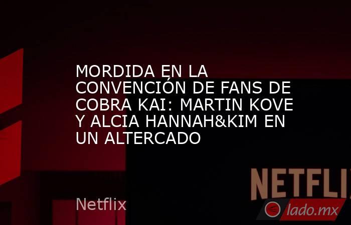 MORDIDA EN LA CONVENCIÓN DE FANS DE COBRA KAI: MARTIN KOVE Y ALCIA HANNAH&KIM EN UN ALTERCADO. Noticias en tiempo real