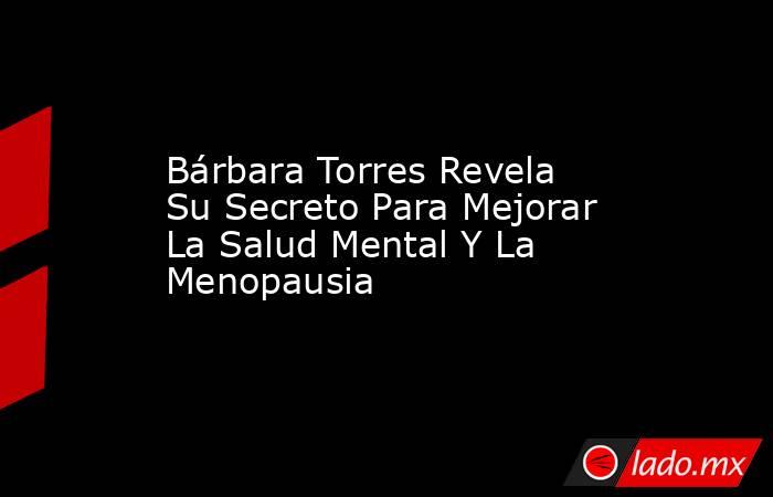Bárbara Torres Revela Su Secreto Para Mejorar La Salud Mental Y La Menopausia. Noticias en tiempo real