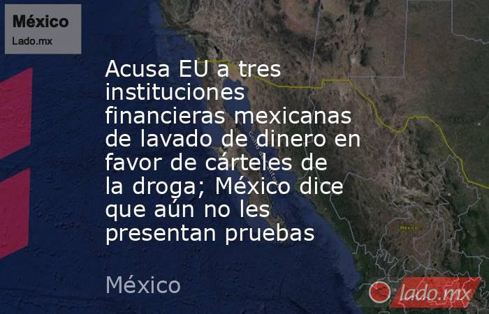 Acusa EU a tres instituciones financieras mexicanas de lavado de dinero en favor de cárteles de la droga; México dice que aún no les presentan pruebas. Noticias en tiempo real