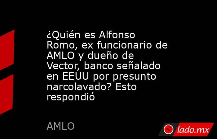 ¿Quién es Alfonso Romo, ex funcionario de AMLO y dueño de Vector, banco señalado en EEUU por presunto narcolavado? Esto respondió. Noticias en tiempo real