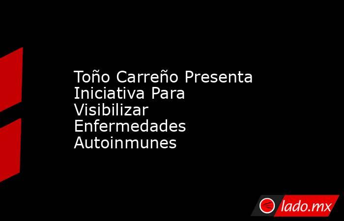 Toño Carreño Presenta Iniciativa Para Visibilizar Enfermedades Autoinmunes. Noticias en tiempo real