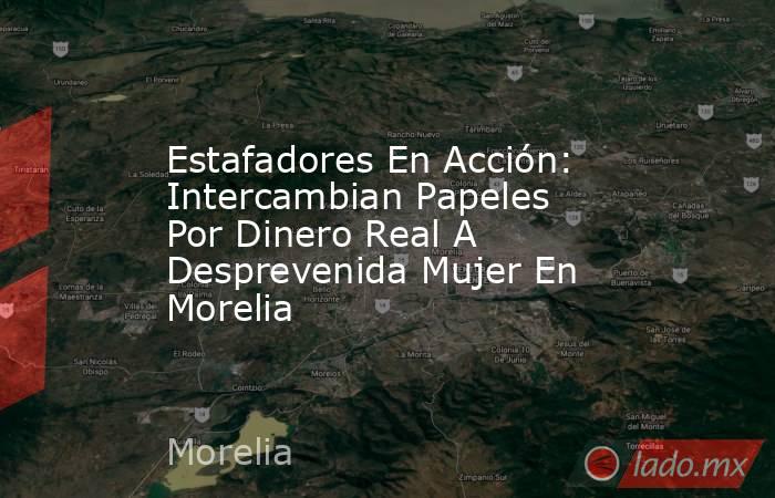 Estafadores En Acción: Intercambian Papeles Por Dinero Real A Desprevenida Mujer En Morelia. Noticias en tiempo real