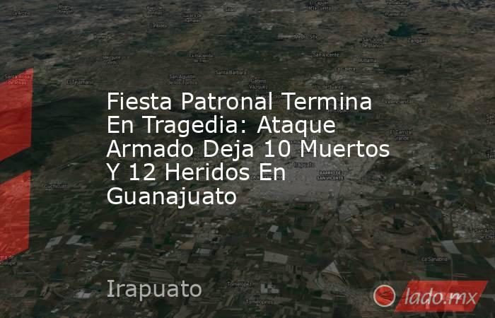 Fiesta Patronal Termina En Tragedia: Ataque Armado Deja 10 Muertos Y 12 Heridos En Guanajuato. Noticias en tiempo real