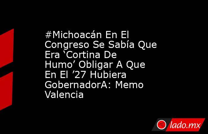 #Michoacán En El Congreso Se Sabía Que Era ‘Cortina De Humo’ Obligar A Que En El ’27 Hubiera GobernadorA: Memo Valencia . Noticias en tiempo real