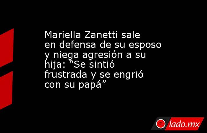 Mariella Zanetti sale en defensa de su esposo y niega agresión a su hija: “Se sintió frustrada y se engrió con su papá”. Noticias en tiempo real