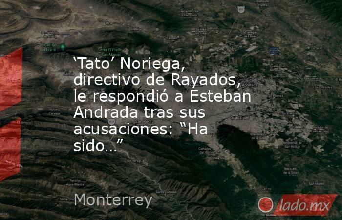 ‘Tato’ Noriega, directivo de Rayados, le respondió a Esteban Andrada tras sus acusaciones: “Ha sido…”. Noticias en tiempo real