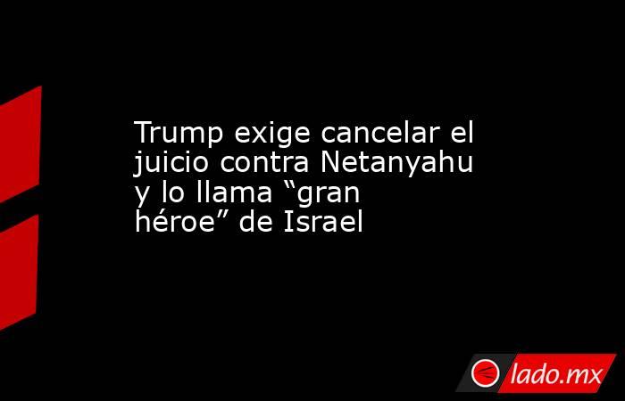 Trump exige cancelar el juicio contra Netanyahu y lo llama “gran héroe” de Israel. Noticias en tiempo real