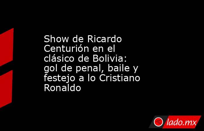 Show de Ricardo Centurión en el clásico de Bolivia: gol de penal, baile y festejo a lo Cristiano Ronaldo. Noticias en tiempo real