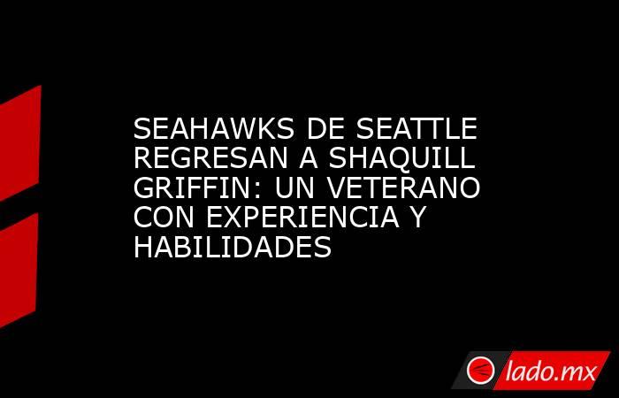 SEAHAWKS DE SEATTLE REGRESAN A SHAQUILL GRIFFIN: UN VETERANO CON EXPERIENCIA Y HABILIDADES. Noticias en tiempo real