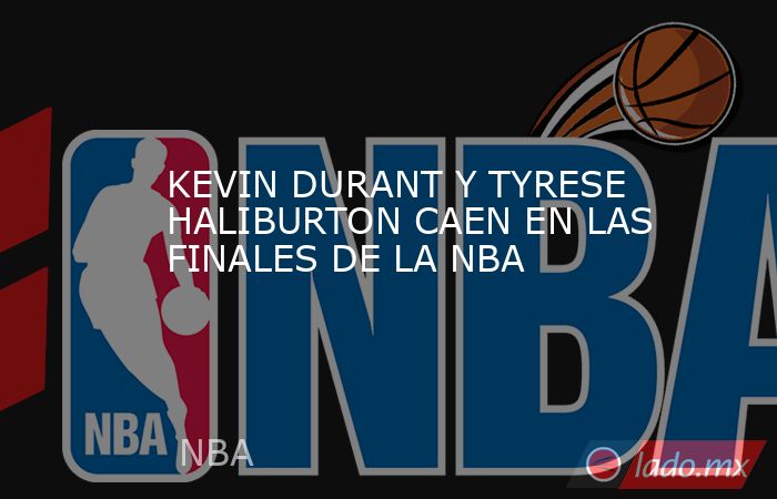 KEVIN DURANT Y TYRESE HALIBURTON CAEN EN LAS FINALES DE LA NBA. Noticias en tiempo real