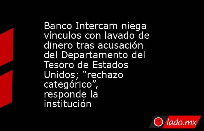 Banco Intercam niega vínculos con lavado de dinero tras acusación del Departamento del Tesoro de Estados Unidos; “rechazo categórico”, responde la institución. Noticias en tiempo real