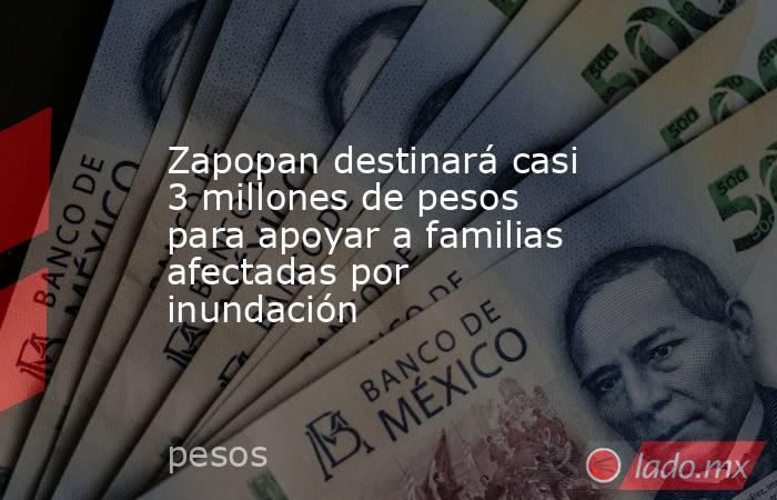 Zapopan destinará casi 3 millones de pesos para apoyar a familias afectadas por inundación. Noticias en tiempo real