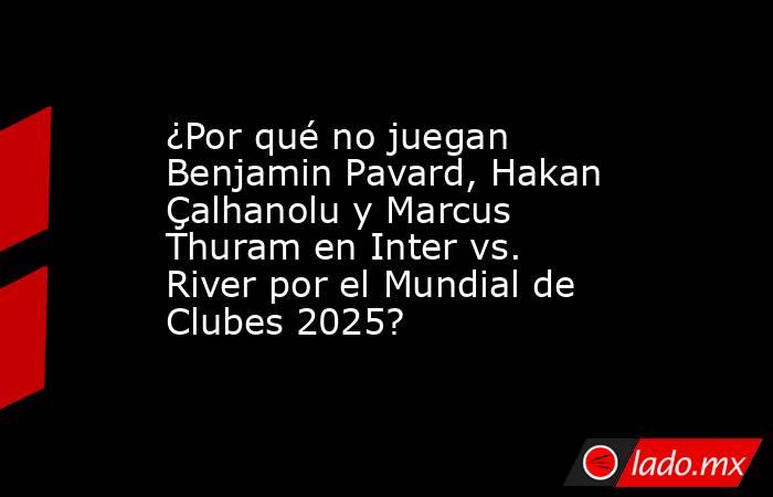 ¿Por qué no juegan Benjamin Pavard, Hakan Çalhanolu y Marcus Thuram en Inter vs. River por el Mundial de Clubes 2025?. Noticias en tiempo real