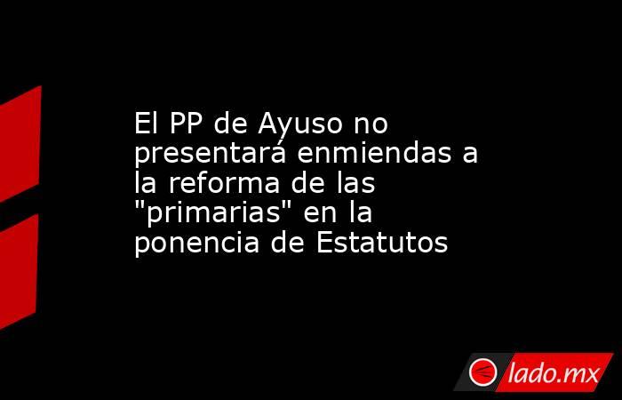 El PP de Ayuso no presentará enmiendas a la reforma de las 