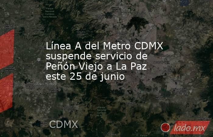 Línea A del Metro CDMX suspende servicio de Peñón Viejo a La Paz este 25 de junio. Noticias en tiempo real