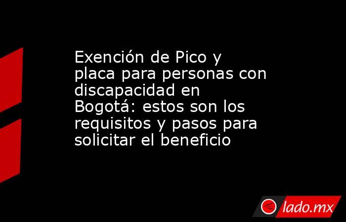 Exención de Pico y placa para personas con discapacidad en Bogotá: estos son los requisitos y pasos para solicitar el beneficio . Noticias en tiempo real