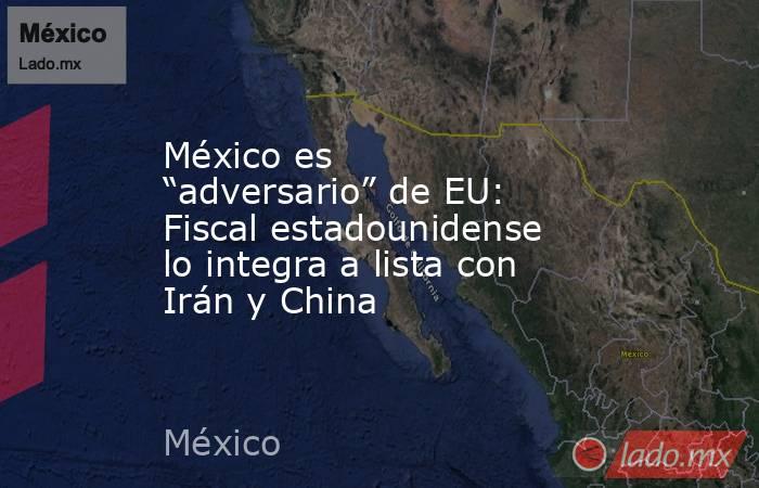 México es “adversario” de EU: Fiscal estadounidense lo integra a lista con Irán y China. Noticias en tiempo real