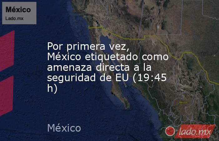 Por primera vez, México etiquetado como amenaza directa a la seguridad de EU (19:45 h). Noticias en tiempo real