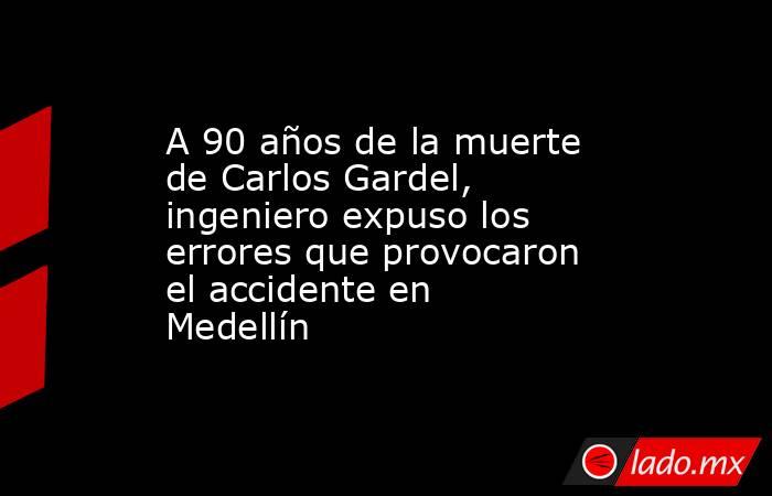 A 90 años de la muerte de Carlos Gardel, ingeniero expuso los errores que provocaron el accidente en Medellín  . Noticias en tiempo real