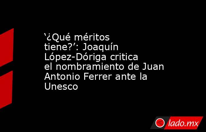 ‘¿Qué méritos tiene?’: Joaquín López-Dóriga critica el nombramiento de Juan Antonio Ferrer ante la Unesco. Noticias en tiempo real