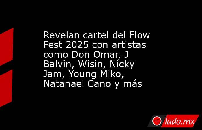 Revelan cartel del Flow Fest 2025 con artistas como Don Omar, J Balvin, Wisin, Nicky Jam, Young Miko, Natanael Cano y más. Noticias en tiempo real