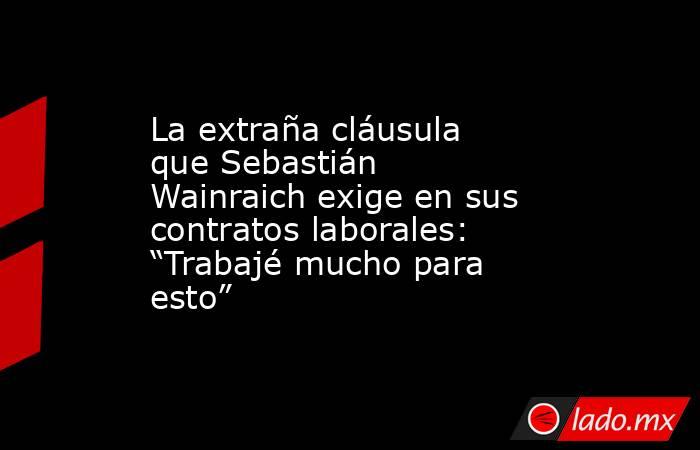 La extraña cláusula que Sebastián Wainraich exige en sus contratos laborales: “Trabajé mucho para esto”. Noticias en tiempo real