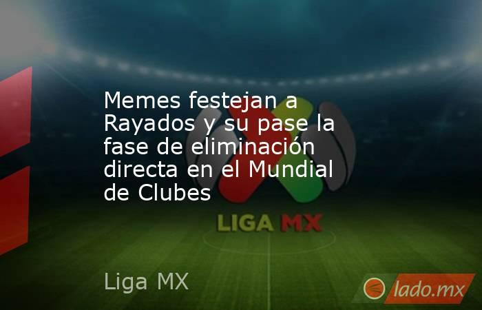 Memes festejan a Rayados y su pase la fase de eliminación directa en el Mundial de Clubes. Noticias en tiempo real