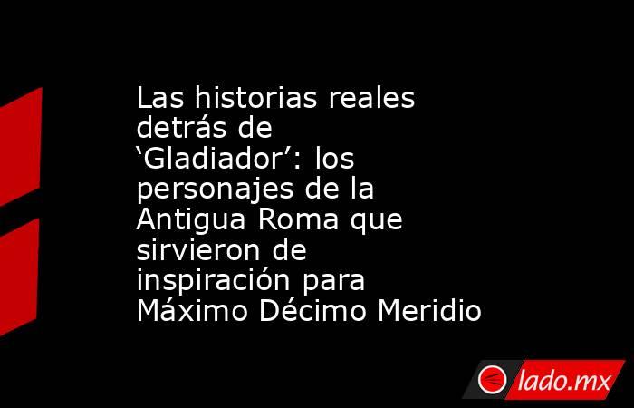 Las historias reales detrás de ‘Gladiador’: los personajes de la Antigua Roma que sirvieron de inspiración para Máximo Décimo Meridio. Noticias en tiempo real