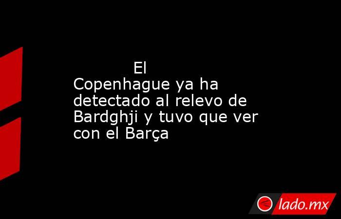            El Copenhague ya ha detectado al relevo de Bardghji y tuvo que ver con el Barça       . Noticias en tiempo real