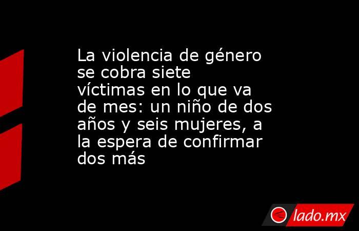 La violencia de género se cobra siete víctimas en lo que va de mes: un niño de dos años y seis mujeres, a la espera de confirmar dos más. Noticias en tiempo real