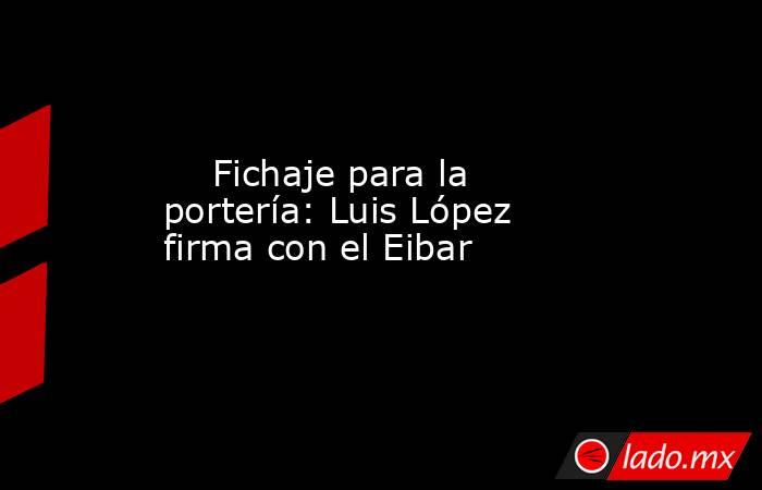                                                                             Fichaje para la portería: Luis López firma con el Eibar                                                                        . Noticias en tiempo real