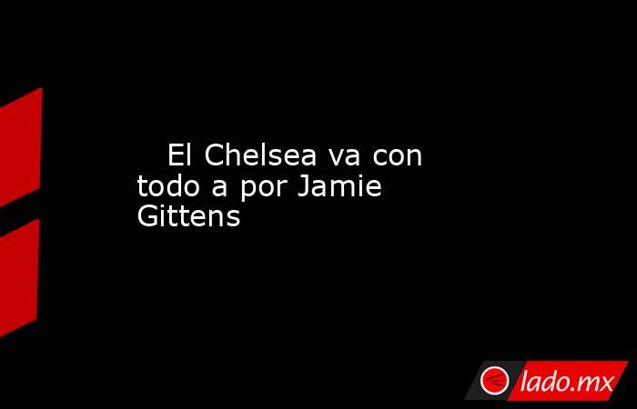                                                                                                    El Chelsea va con todo a por Jamie Gittens                                                                                               . Noticias en tiempo real
