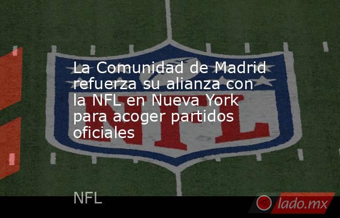 La Comunidad de Madrid refuerza su alianza con la NFL en Nueva York para acoger partidos oficiales. Noticias en tiempo real