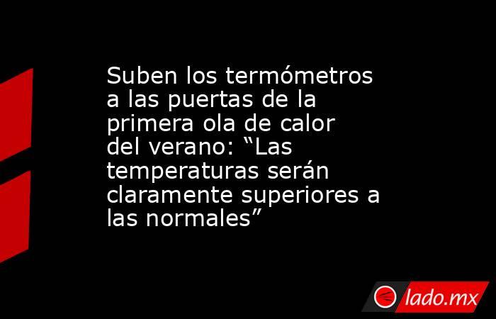 Suben los termómetros a las puertas de la primera ola de calor del verano: “Las temperaturas serán claramente superiores a las normales”. Noticias en tiempo real