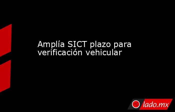 Amplía SICT plazo para verificación vehicular. Noticias en tiempo real