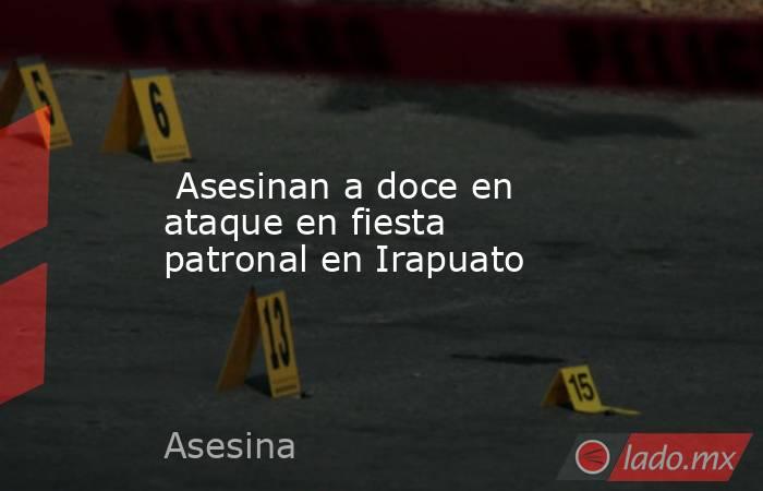  Asesinan a doce en ataque en fiesta patronal en Irapuato. Noticias en tiempo real