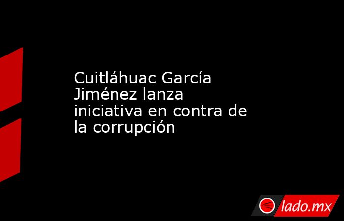 Cuitláhuac García Jiménez lanza iniciativa en contra de la corrupción. Noticias en tiempo real