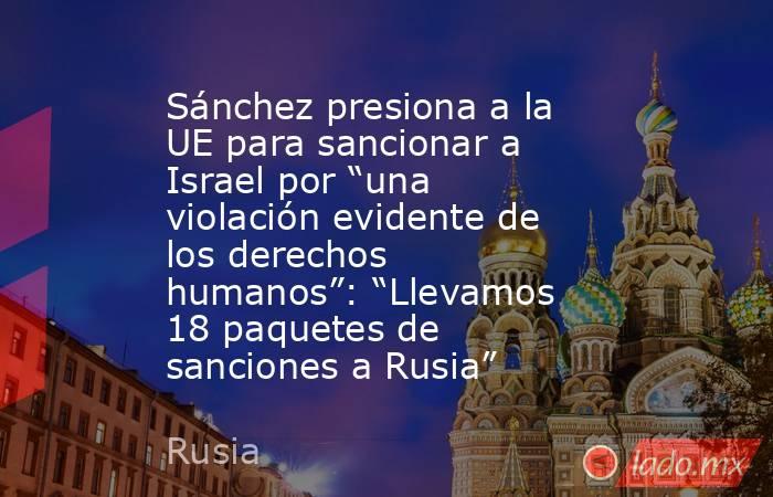 Sánchez presiona a la UE para sancionar a Israel por “una violación evidente de los derechos humanos”: “Llevamos 18 paquetes de sanciones a Rusia”. Noticias en tiempo real