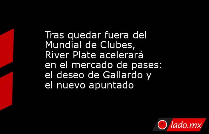 Tras quedar fuera del Mundial de Clubes, River Plate acelerará en el mercado de pases: el deseo de Gallardo y el nuevo apuntado. Noticias en tiempo real