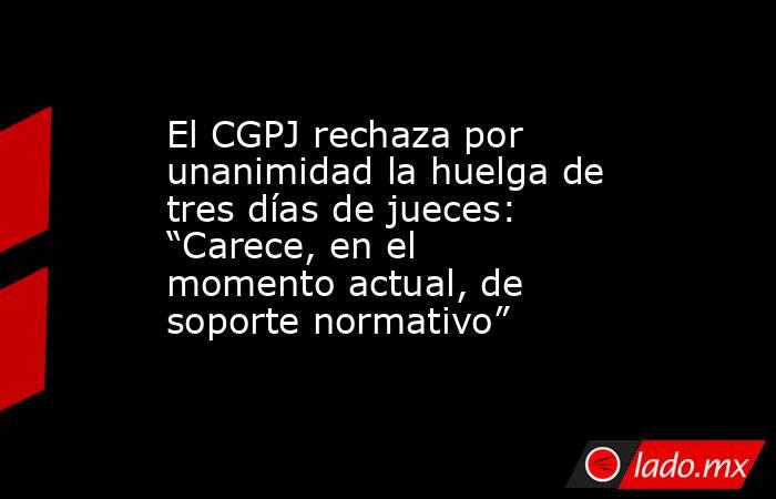 El CGPJ rechaza por unanimidad la huelga de tres días de jueces: “Carece, en el momento actual, de soporte normativo”. Noticias en tiempo real