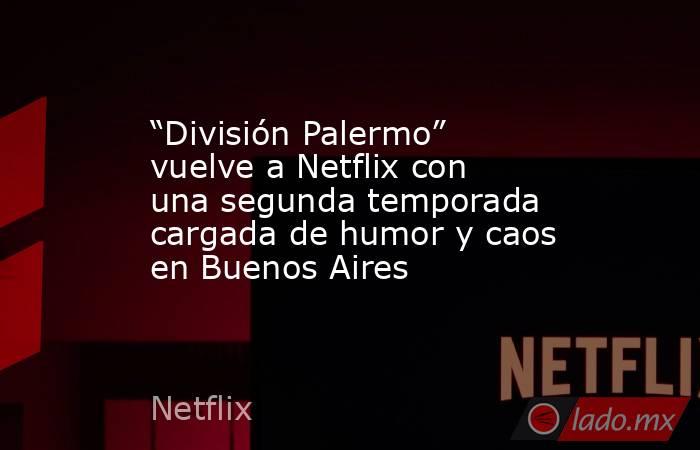 “División Palermo” vuelve a Netflix con una segunda temporada cargada de humor y caos en Buenos Aires. Noticias en tiempo real