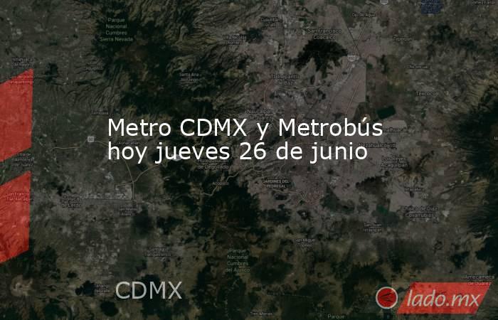 Metro CDMX y Metrobús hoy jueves 26 de junio. Noticias en tiempo real