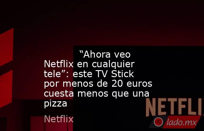                                                                                                                                    “Ahora veo Netflix en cualquier tele”: este TV Stick por menos de 20 euros cuesta menos que una pizza                       . Noticias en tiempo real
