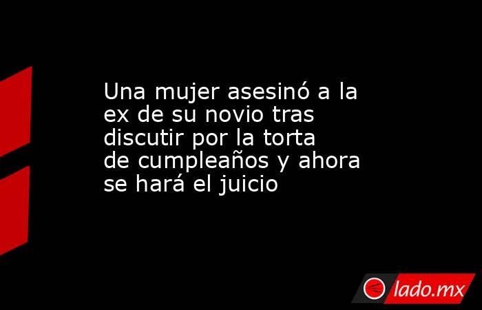 Una mujer asesinó a la ex de su novio tras discutir por la torta de cumpleaños y ahora se hará el juicio. Noticias en tiempo real